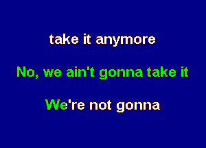 take it anymore

No, we ain't gonna take it

We're not gonna