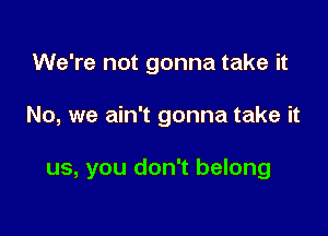 We're not gonna take it

No, we ain't gonna take it

us, you don't belong