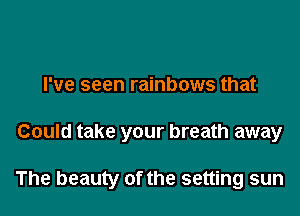 I've seen rainbows that

Could take your breath away

The beauty of the setting sun