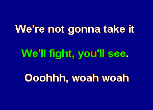 We're not gonna take it

We'll fight, you'll see.

Ooohhh, woah woah