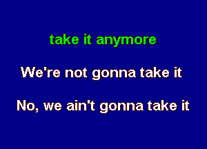 take it anymore

We're not gonna take it

No, we ain't gonna take it