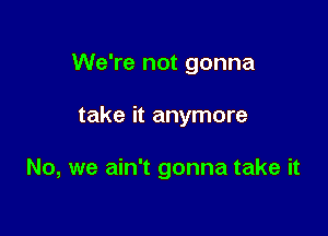 We're not gonna

take it anymore

No, we ain't gonna take it