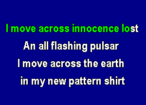 I move across innocence lost
An all flashing pulsar
I move across the earth
in my new pattern shirt