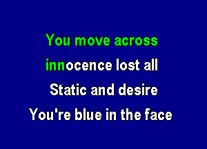 You move across
innocence lost all
Static and desire

You're blue in the face