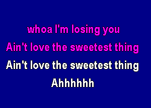 Ain't love the sweetest thing
Ahhhhhh