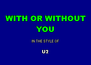WIITIHI OIR WIITIHIOUT
YOU

IN THE STYLE 0F

U2