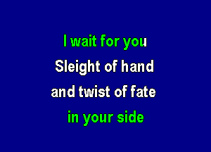 lwait for you
Sleight of hand
and twist of fate

in your side