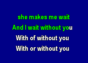 she makes me wait
And I wait without you

With of without you
With or without you