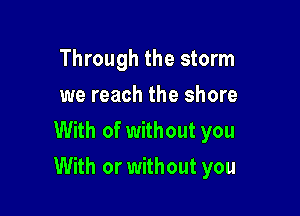 Through the storm
we reach the shore

With of without you
With or without you