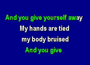 And you give yourself away
My hands are tied
my body bruised

And you give