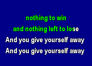 nothing to win
and nothing left to lose
And you give yourself away

And you give yourself away