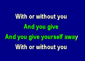 With or without you
And you give

And you give yourself away

With or without you