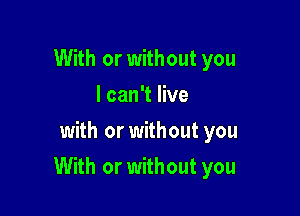 With or without you
I can't live
with or without you

With or without you
