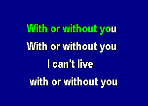 With or without you
With or without you
I can't live

with or without you