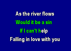 As the river flows
Would it be a sin
If I can't help

Falling in love with you
