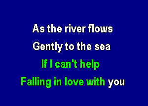 As the river flows
Gently to the sea
If I can't help

Falling in love with you
