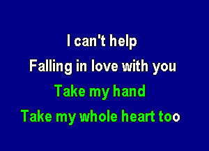 I can't help

Falling in love with you

Take my hand
Take my whole heart too