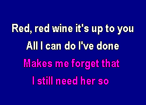 Red, red wine it's up to you

All I can do I've done