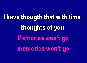 l have thougth that with time

thoughts of you