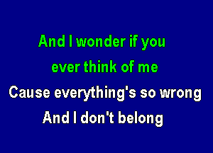 And I wonder if you
everthink of me

Cause everything's so wrong
And I don't belong