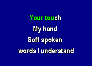 Your touch
My hand

Soft spoken

words I understand