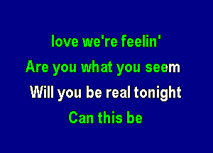 love we're feelin'
Are you what you seem

Will you be real tonight
Can this be