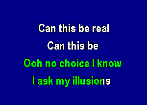 Can this be real
Can this be
Ooh no choice I know

I ask my illusions