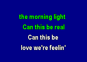 the morning light

Can this be real
Can this be
love we're feelin'