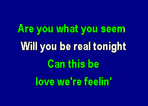 Are you what you seem

Will you be real tonight

Can this be
love we're feelin'