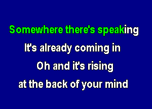 Somewhere there's speaking
It's already coming in

Oh and it's rising

at the back of your mind