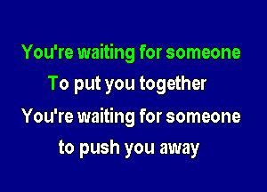 You're waiting for someone
To put you together

You're waiting for someone

to push you away