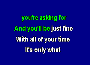 you're asking for
And you'll bejust fme

With all of your time

It's only what