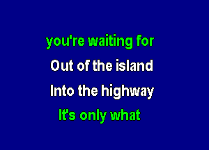 you're waiting for
Out of the island

Into the highway
It's only what