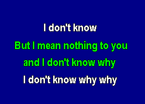 I don't know

But I mean nothing to you

and I don't know why
I don't know why why