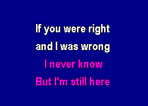If you were right

and I was wrong