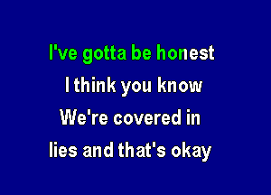 I've gotta be honest
lthink you know
We're covered in

lies and that's okay