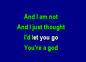 And I am not
And Ijust thought
I'd let you go

You're a god