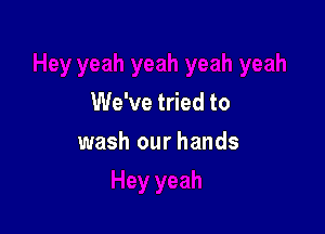 We've tried to

wash our hands