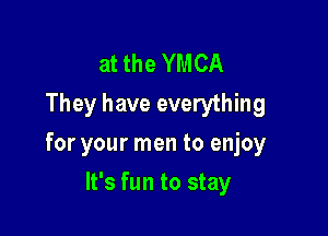 at the YMCA
They have everything

for your men to enjoy

It's fun to stay
