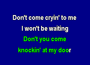 Don't come cryin' to me
I won't be waiting
Don't you come

knockin' at my door