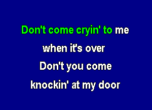 Don't come cryin' to me
when it's over
Don't you come

knockin' at my door