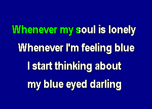 Whenever my soul is lonely
Whenever I'm feeling blue

lstart thinking about

my blue eyed darling
