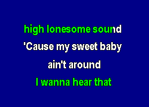 high lonesome sound

'Cause my sweet baby

ain't around
lwanna hear that