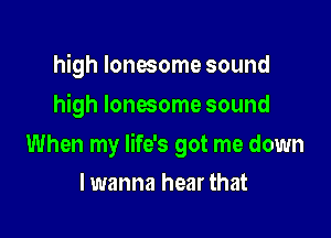 high lonesome sound
high lonesome sound

When my life's got me down

lwanna hear that