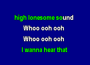 high lonesome sound
Whoo ooh ooh

Whoo ooh ooh

lwanna hear that