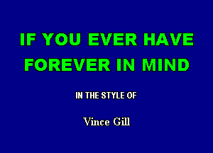 IF YOU EVER HAVE
FOREVER IN MIND

IN THE STYLE 0F

Vince Gill