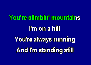 You're climbin' mountains
I'm on a hill

You're always running

And I'm standing still