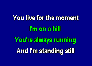 You live for the moment
I'm on a hill

You're always running

And I'm standing still