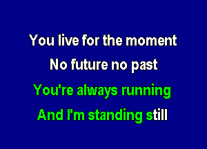You live for the moment
No future no past

You're always running

And I'm standing still