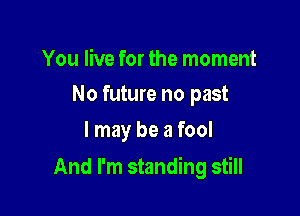 You live for the moment
No future no past

I may be a fool

And I'm standing still